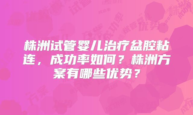 株洲试管婴儿治疗盆腔粘连,成功率如何?株洲方案有哪些优势?