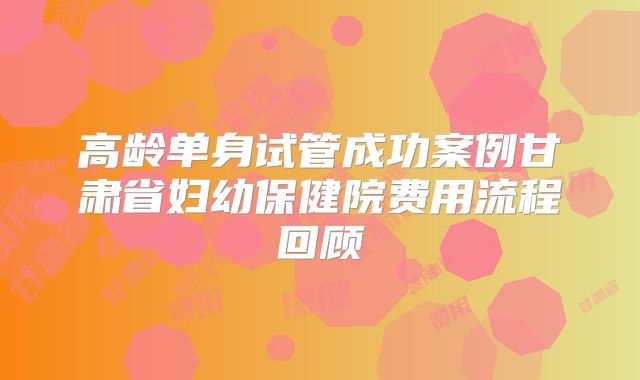 高龄单身试管成功案例甘肃省妇幼保健院费用流程回顾