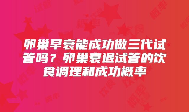 卵巢早衰能成功做三代试管吗？卵巢衰退试管的饮食调理和成功概率