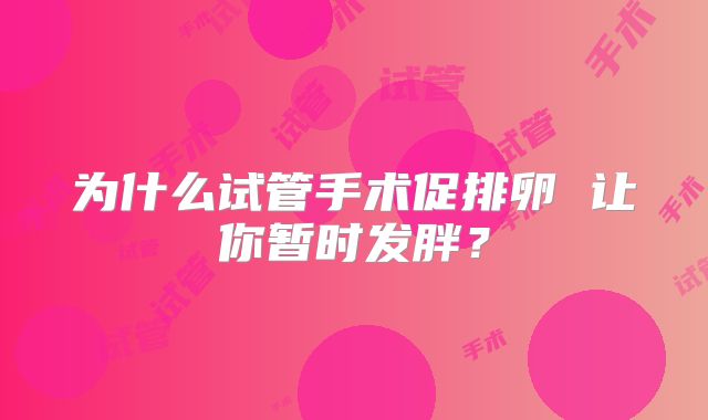 为什么试管手术促排卵 让你暂时发胖？