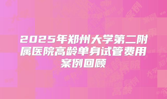 2025年郑州大学第二附属医院高龄单身试管费用案例回顾