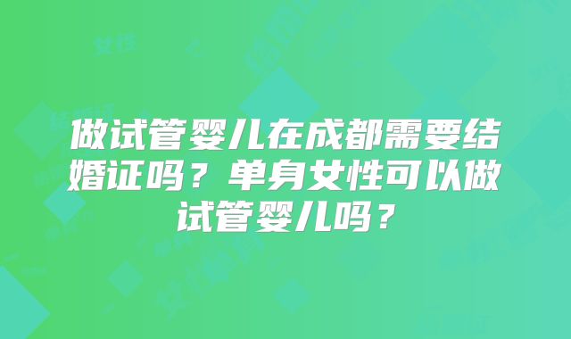 做试管婴儿在成都需要结婚证吗？单身女性可以做试管婴儿吗？