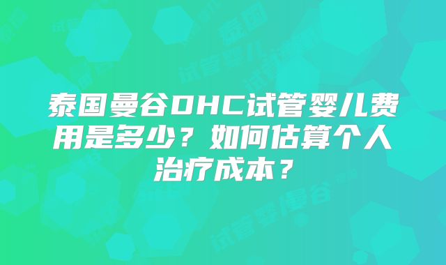 泰国曼谷DHC试管婴儿费用是多少?如何估算个人治疗成本?