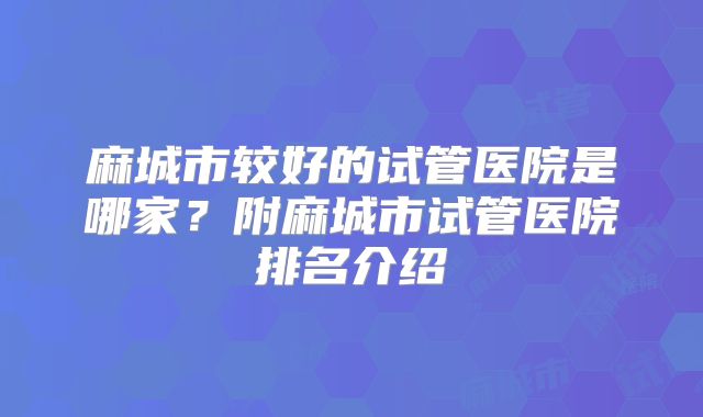 麻城市较好的试管医院是哪家？附麻城市试管医院排名介绍
