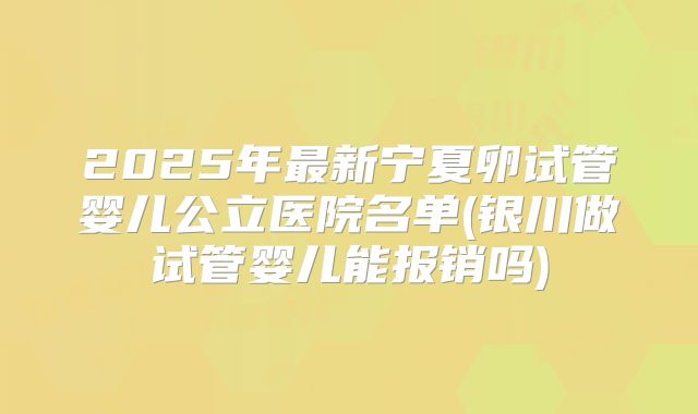 2025年最新宁夏卵试管婴儿公立医院名单(银川做试管婴儿能报销吗)