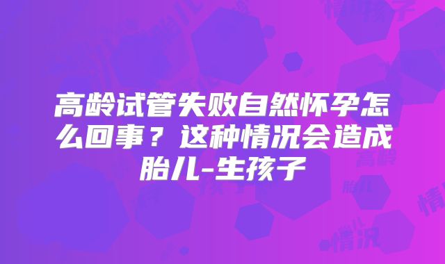 高龄试管失败自然怀孕怎么回事？这种情况会造成胎儿-生孩子