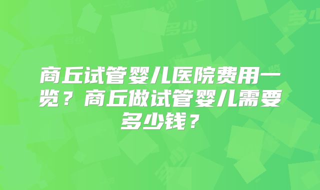 商丘试管婴儿医院费用一览?商丘做试管婴儿需要多少钱?