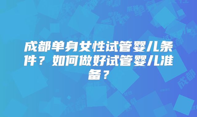 成都单身女性试管婴儿条件?如何做好试管婴儿准备?