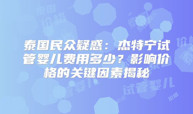 泰国民众疑惑：杰特宁试管婴儿费用多少？影响价格的关键因素揭秘