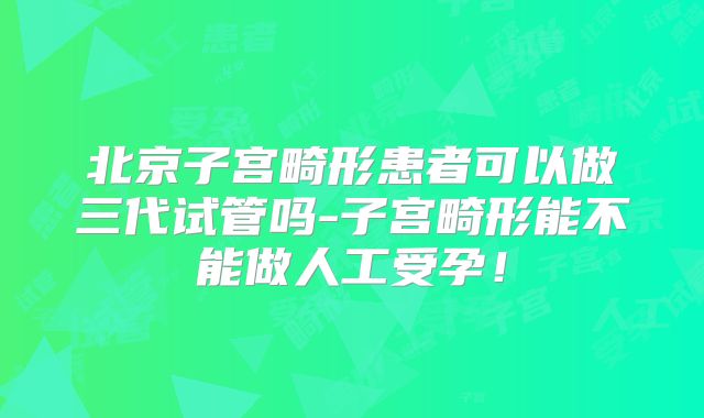 北京子宫畸形患者可以做三代试管吗-子宫畸形能不能做人工受孕!