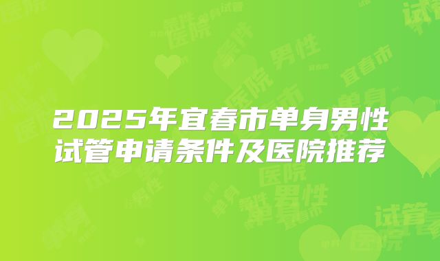 2025年宜春市单身男性试管申请条件及医院推荐