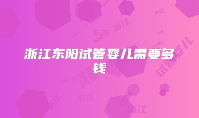 浙江东阳试管婴儿需要多钱