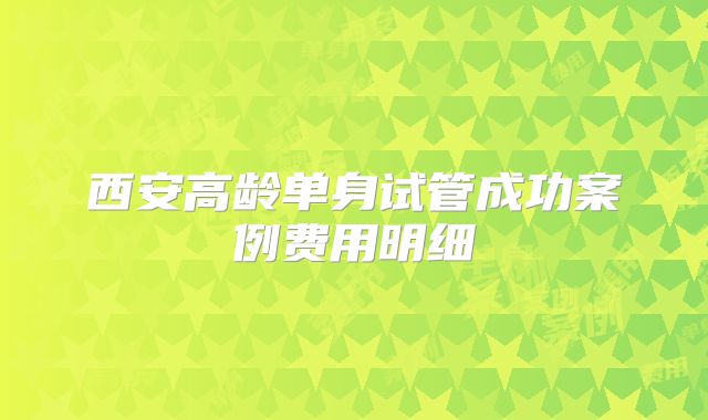 西安高龄单身试管成功案例费用明细