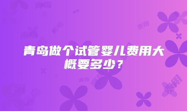 青岛做个试管婴儿费用大概要多少?