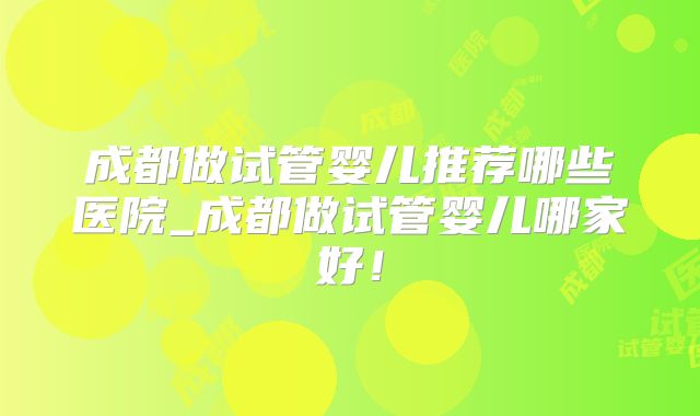 成都做试管婴儿推荐哪些医院_成都做试管婴儿哪家好!