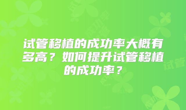 试管移植的成功率大概有多高?如何提升试管移植的成功率?