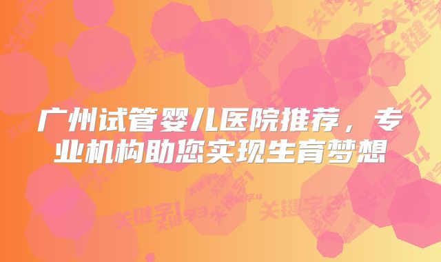 广州试管婴儿医院推荐，专业机构助您实现生育梦想