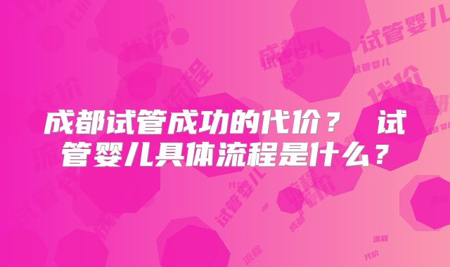 成都试管成功的代价? 试管婴儿具体流程是什么?