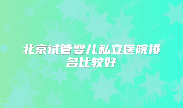 北京试管婴儿私立医院排名比较好