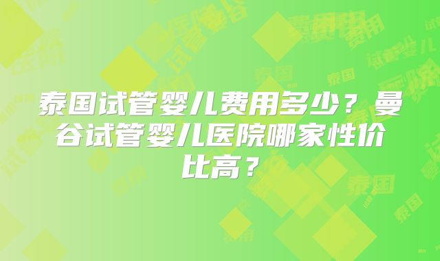 泰国试管婴儿费用多少?曼谷试管婴儿医院哪家性价比高?