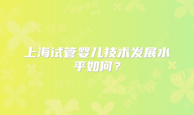 上海试管婴儿技术发展水平如何？