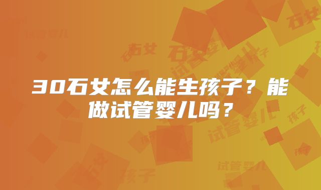 30石女怎么能生孩子?能做试管婴儿吗?