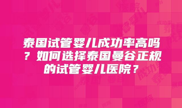 泰国试管婴儿成功率高吗？如何选择泰国曼谷正规的试管婴儿医院？