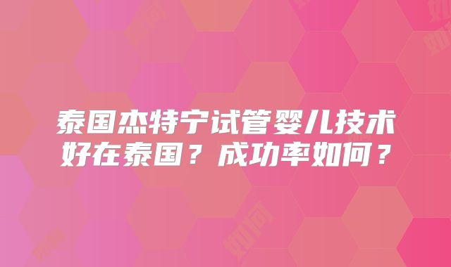 泰国杰特宁试管婴儿技术好在泰国?成功率如何?
