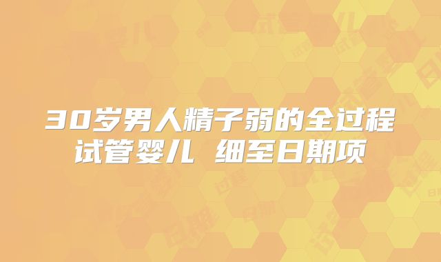 30岁男人精子弱的全过程试管婴儿 细至日期项