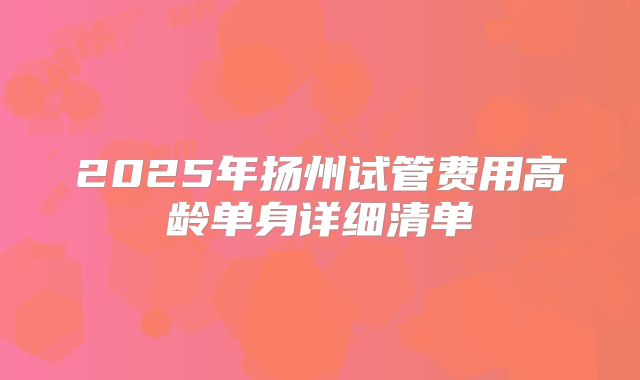 2025年扬州试管费用高龄单身详细清单