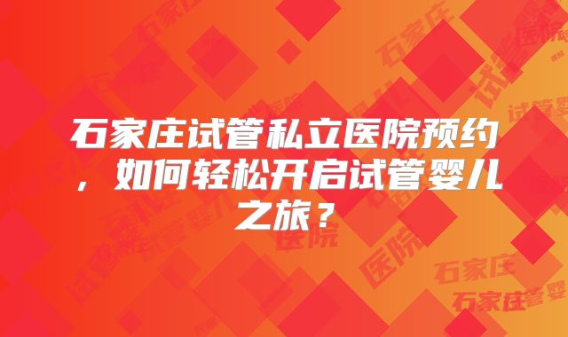 石家庄试管私立医院预约,如何轻松开启试管婴儿之旅?