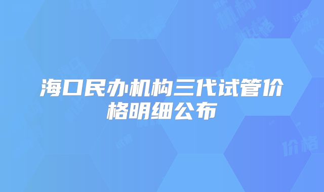 海口民办机构三代试管价格明细公布