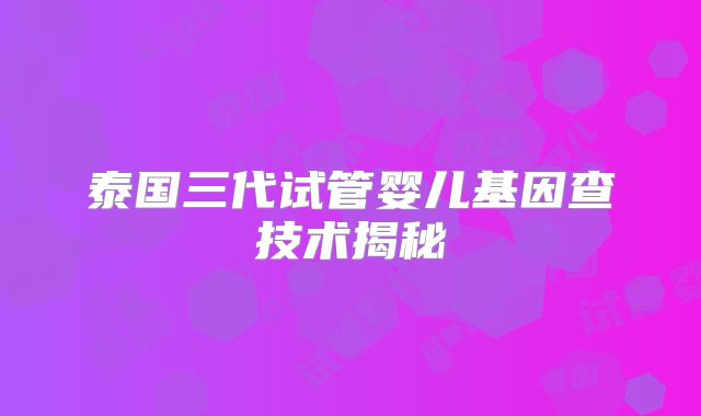 泰国三代试管婴儿基因查技术揭秘