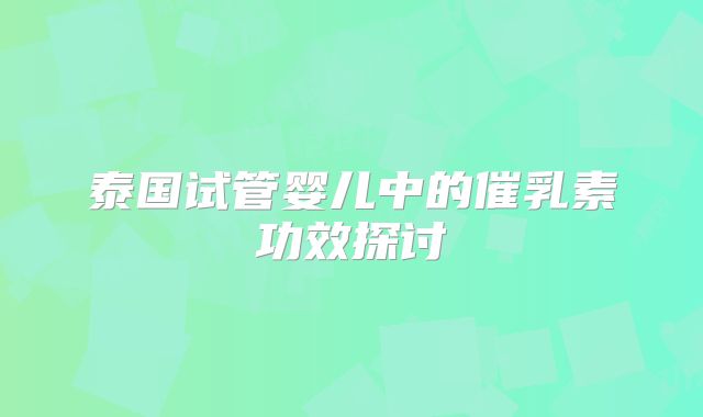 泰国试管婴儿中的催乳素功效探讨