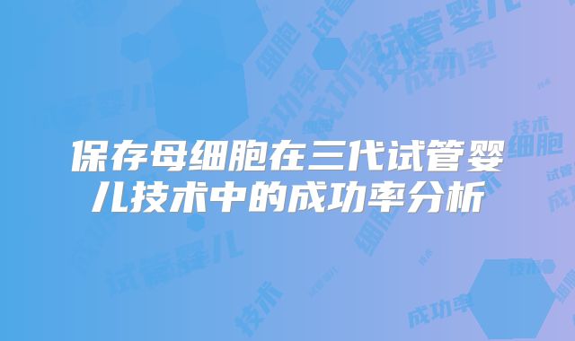 保存母细胞在三代试管婴儿技术中的成功率分析