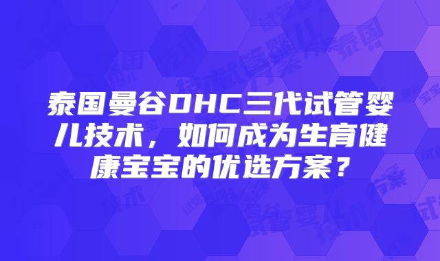 泰国曼谷DHC三代试管婴儿技术，如何成为生育健康宝宝的优选方案？