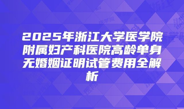 2025年浙江大学医学院附属妇产科医院高龄单身无婚姻证明试管费用全解析