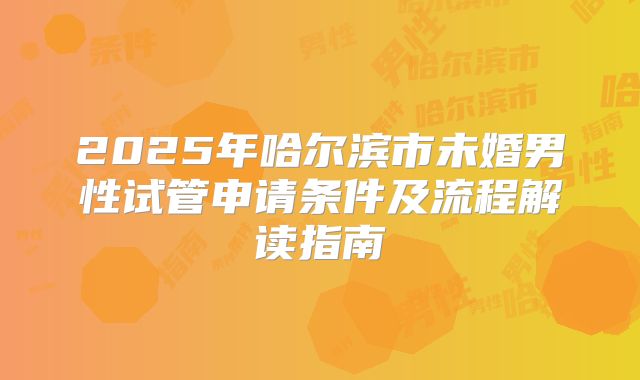 2025年哈尔滨市未婚男性试管申请条件及流程解读指南