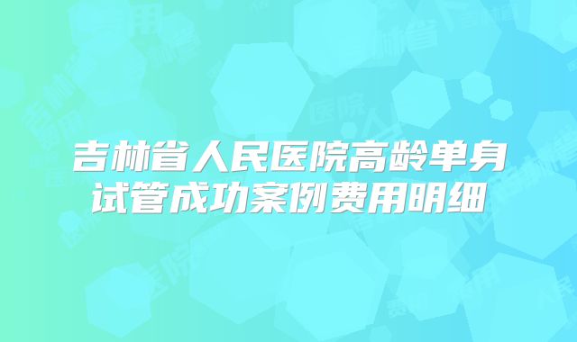 吉林省人民医院高龄单身试管成功案例费用明细