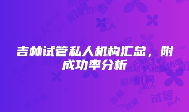 吉林试管私人机构汇总，附成功率分析