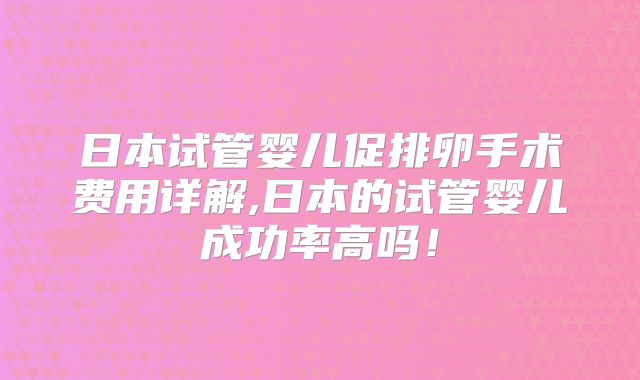 日本试管婴儿促排卵手术费用详解,日本的试管婴儿成功率高吗!