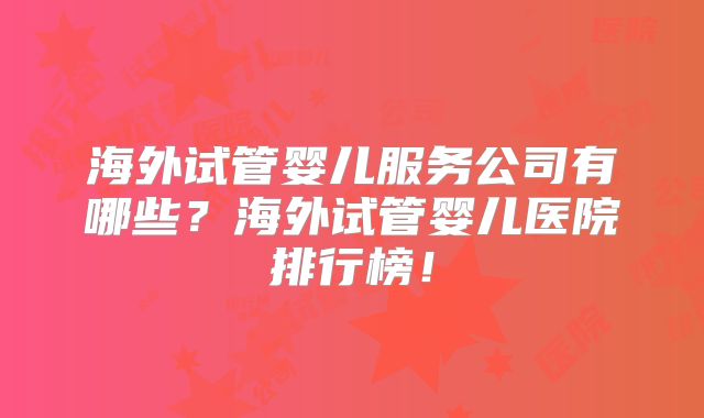 海外试管婴儿服务公司有哪些?海外试管婴儿医院排行榜!