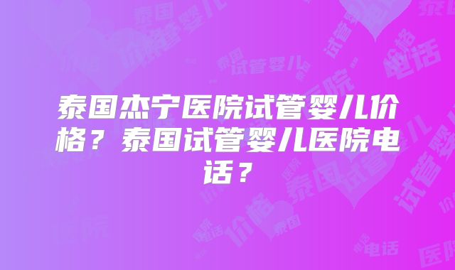 泰国杰宁医院试管婴儿价格?泰国试管婴儿医院电话?