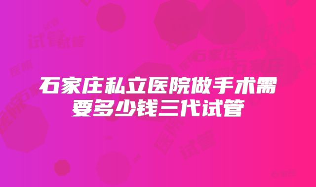 石家庄私立医院做手术需要多少钱三代试管