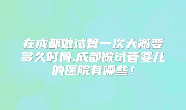 在成都做试管一次大概要多久时间,成都做试管婴儿的医院有哪些！