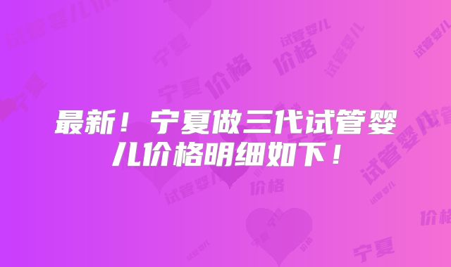 最新！宁夏做三代试管婴儿价格明细如下！