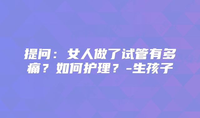 提问：女人做了试管有多痛？如何护理？-生孩子