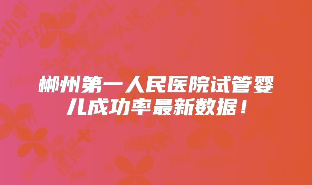 郴州第一人民医院试管婴儿成功率最新数据!