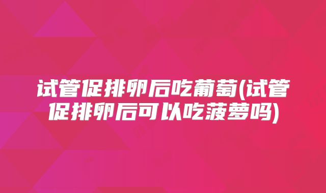 试管促排卵后吃葡萄(试管促排卵后可以吃菠萝吗)