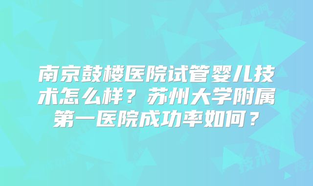 南京鼓楼医院试管婴儿技术怎么样?苏州大学附属第一医院成功率如何?